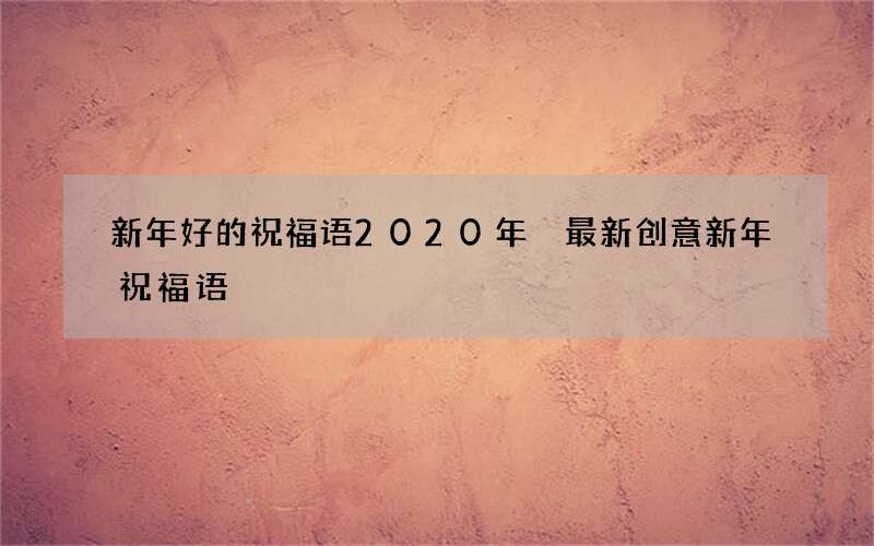 新年好的祝福语2020年 最新创意新年祝福语